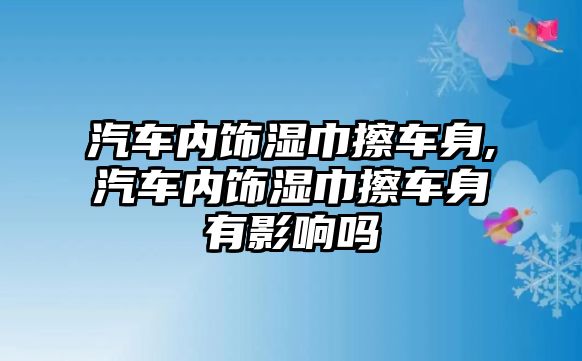 汽車內(nèi)飾濕巾擦車身,汽車內(nèi)飾濕巾擦車身有影響嗎