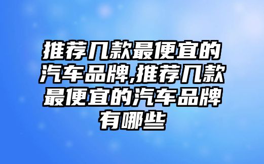 推薦幾款最便宜的汽車品牌,推薦幾款最便宜的汽車品牌有哪些