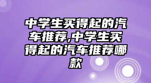 中學(xué)生買得起的汽車推薦,中學(xué)生買得起的汽車推薦哪款