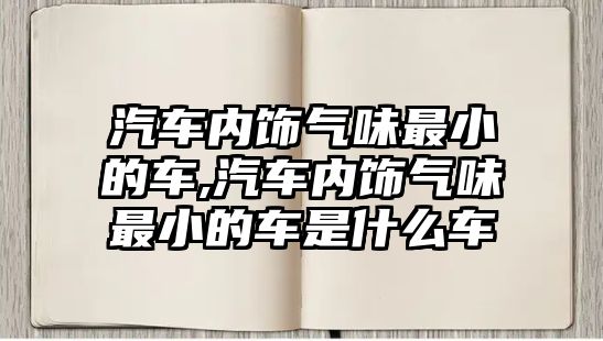 汽車內飾氣味最小的車,汽車內飾氣味最小的車是什么車