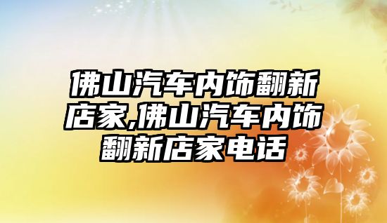 佛山汽車內(nèi)飾翻新店家,佛山汽車內(nèi)飾翻新店家電話