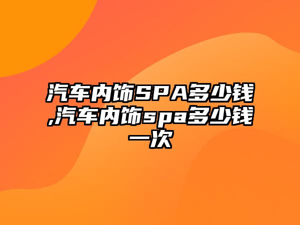 汽車內(nèi)飾SPA多少錢,汽車內(nèi)飾spa多少錢一次