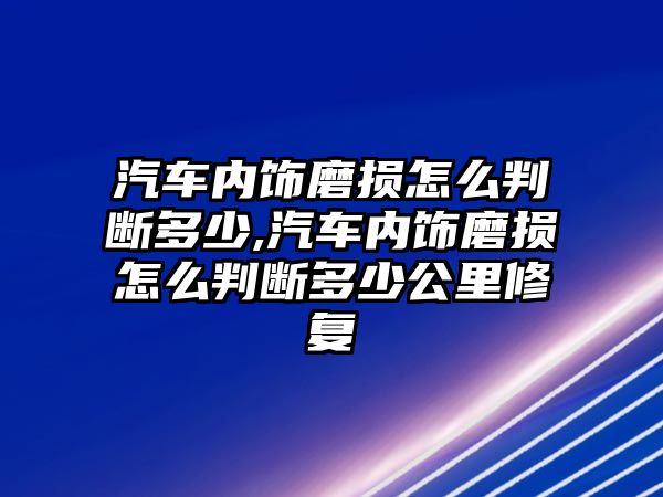 汽車內(nèi)飾磨損怎么判斷多少,汽車內(nèi)飾磨損怎么判斷多少公里修復(fù)