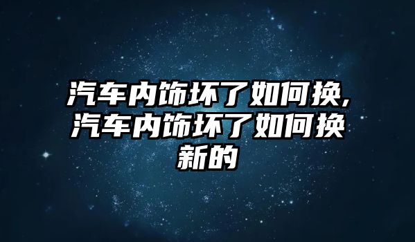 汽車內(nèi)飾壞了如何換,汽車內(nèi)飾壞了如何換新的