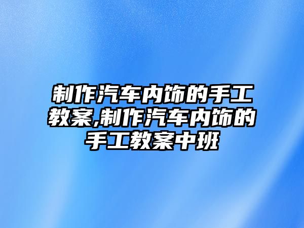 制作汽車內(nèi)飾的手工教案,制作汽車內(nèi)飾的手工教案中班