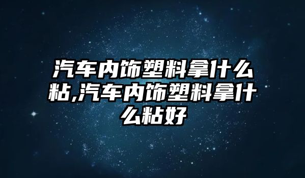 汽車內(nèi)飾塑料拿什么粘,汽車內(nèi)飾塑料拿什么粘好