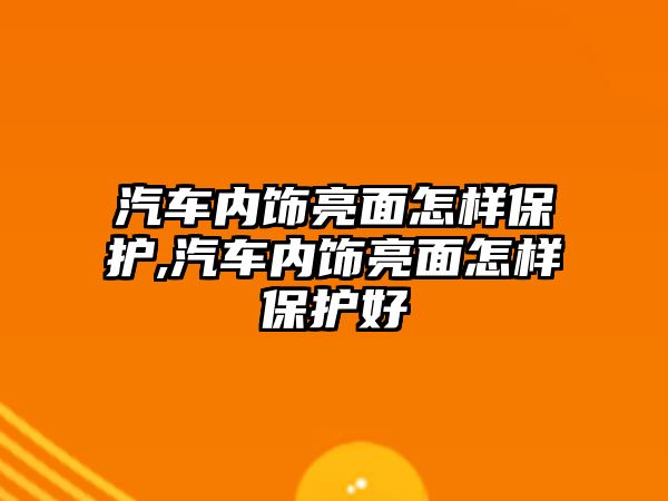 汽車內(nèi)飾亮面怎樣保護,汽車內(nèi)飾亮面怎樣保護好