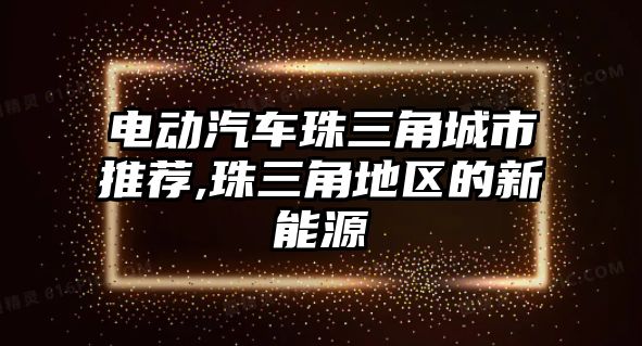 電動汽車珠三角城市推薦,珠三角地區(qū)的新能源