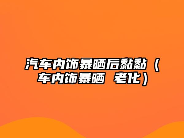 汽車內(nèi)飾暴曬后黏黏（車內(nèi)飾暴曬 老化）