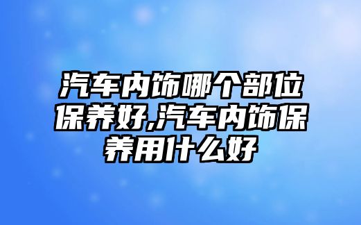 汽車內(nèi)飾哪個(gè)部位保養(yǎng)好,汽車內(nèi)飾保養(yǎng)用什么好