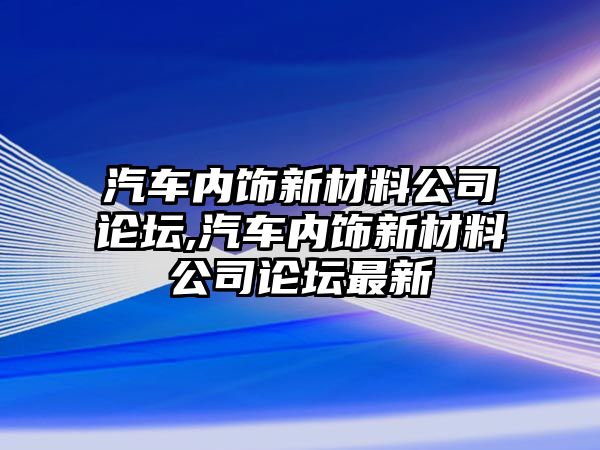 汽車內(nèi)飾新材料公司論壇,汽車內(nèi)飾新材料公司論壇最新