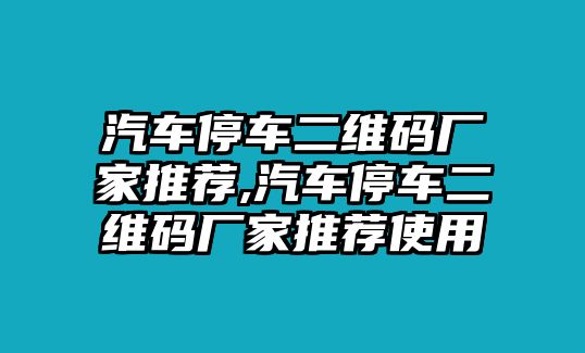 汽車(chē)停車(chē)二維碼廠家推薦,汽車(chē)停車(chē)二維碼廠家推薦使用