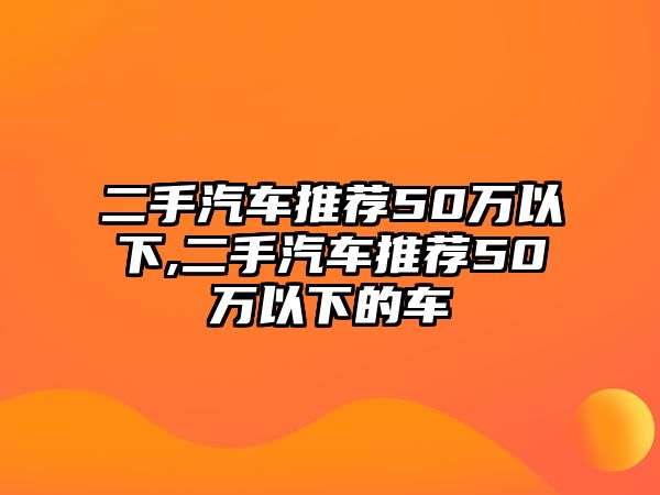 二手汽車(chē)推薦50萬(wàn)以下,二手汽車(chē)推薦50萬(wàn)以下的車(chē)