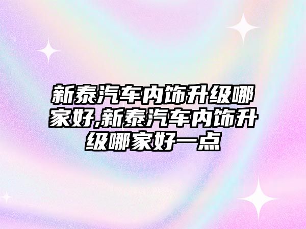 新泰汽車內(nèi)飾升級哪家好,新泰汽車內(nèi)飾升級哪家好一點(diǎn)