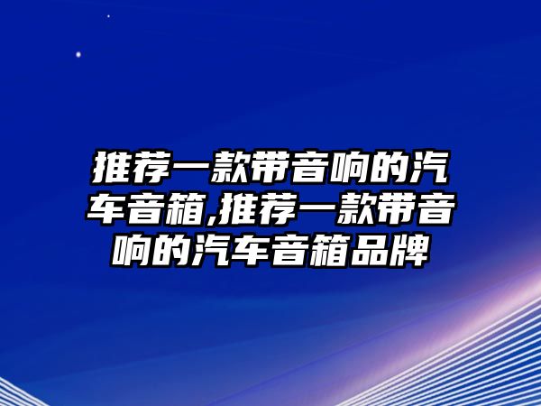 推薦一款帶音響的汽車音箱,推薦一款帶音響的汽車音箱品牌