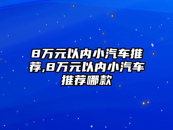 8萬(wàn)元以?xún)?nèi)小汽車(chē)推薦,8萬(wàn)元以?xún)?nèi)小汽車(chē)推薦哪款