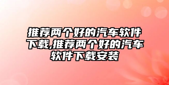 推薦兩個(gè)好的汽車軟件下載,推薦兩個(gè)好的汽車軟件下載安裝