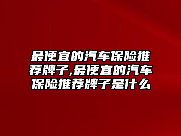 最便宜的汽車保險推薦牌子,最便宜的汽車保險推薦牌子是什么