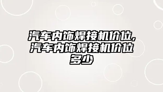 汽車內(nèi)飾焊接機價位,汽車內(nèi)飾焊接機價位多少