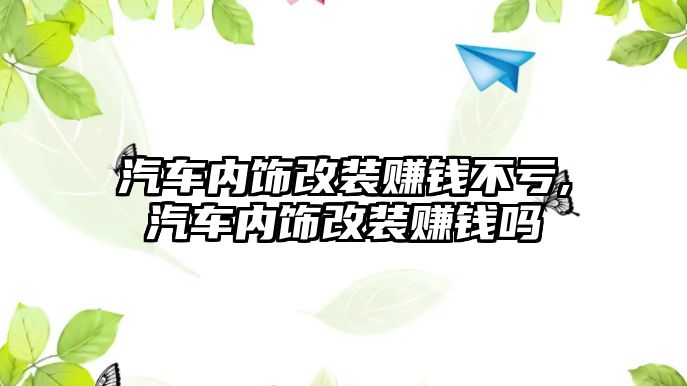 汽車內(nèi)飾改裝賺錢不虧,汽車內(nèi)飾改裝賺錢嗎