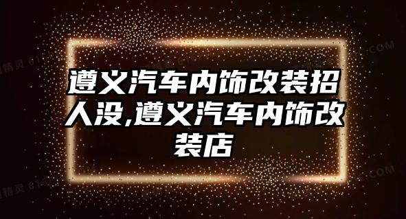 遵義汽車內(nèi)飾改裝招人沒,遵義汽車內(nèi)飾改裝店