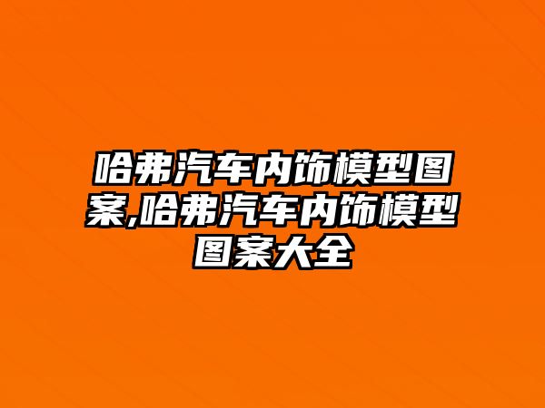 哈弗汽車內(nèi)飾模型圖案,哈弗汽車內(nèi)飾模型圖案大全