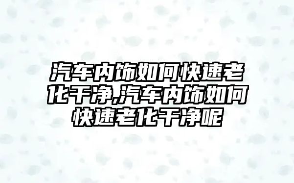 汽車內(nèi)飾如何快速老化干凈,汽車內(nèi)飾如何快速老化干凈呢