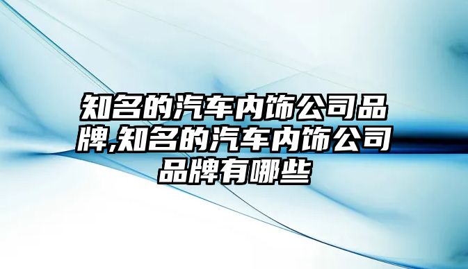 知名的汽車內(nèi)飾公司品牌,知名的汽車內(nèi)飾公司品牌有哪些