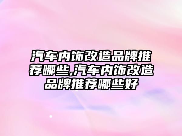 汽車內(nèi)飾改造品牌推薦哪些,汽車內(nèi)飾改造品牌推薦哪些好