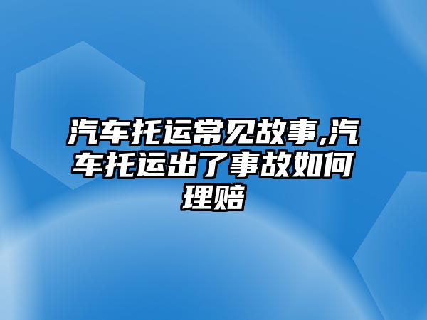 汽車托運(yùn)常見故事,汽車托運(yùn)出了事故如何理賠