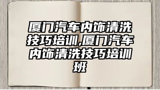 廈門汽車內(nèi)飾清洗技巧培訓,廈門汽車內(nèi)飾清洗技巧培訓班