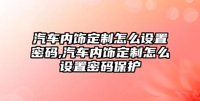 汽車內(nèi)飾定制怎么設(shè)置密碼,汽車內(nèi)飾定制怎么設(shè)置密碼保護(hù)