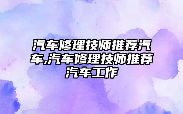 汽車修理技師推薦汽車,汽車修理技師推薦汽車工作