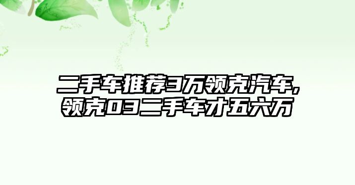 二手車推薦3萬領(lǐng)克汽車,領(lǐng)克03二手車才五六萬