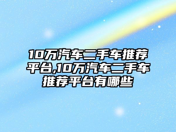 10萬汽車二手車推薦平臺(tái),10萬汽車二手車推薦平臺(tái)有哪些