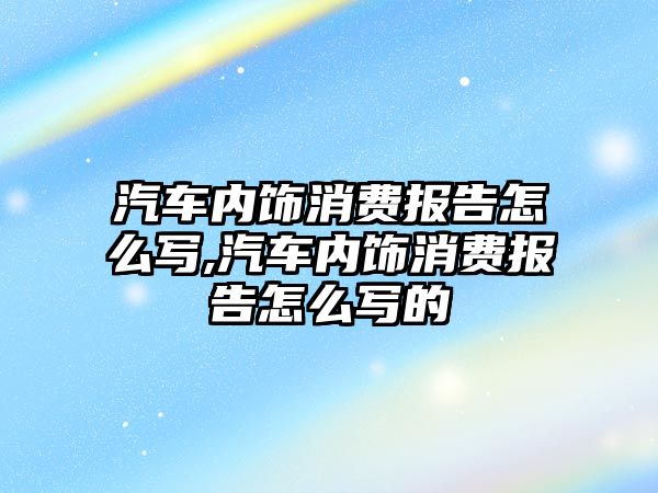 汽車內(nèi)飾消費報告怎么寫,汽車內(nèi)飾消費報告怎么寫的