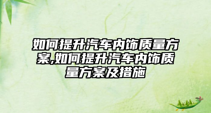 如何提升汽車內(nèi)飾質(zhì)量方案,如何提升汽車內(nèi)飾質(zhì)量方案及措施