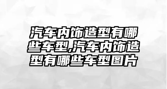 汽車內(nèi)飾造型有哪些車型,汽車內(nèi)飾造型有哪些車型圖片