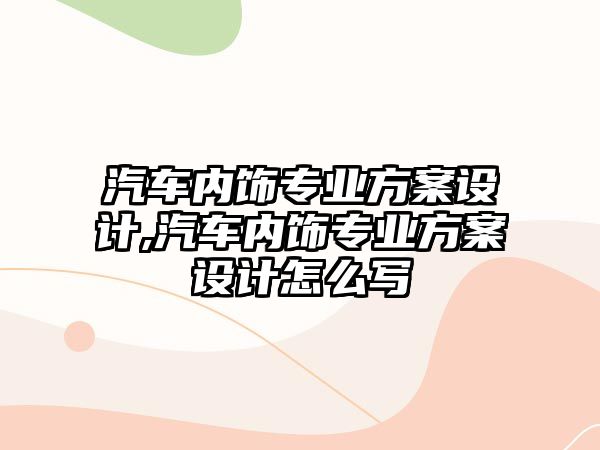 汽車內飾專業(yè)方案設計,汽車內飾專業(yè)方案設計怎么寫