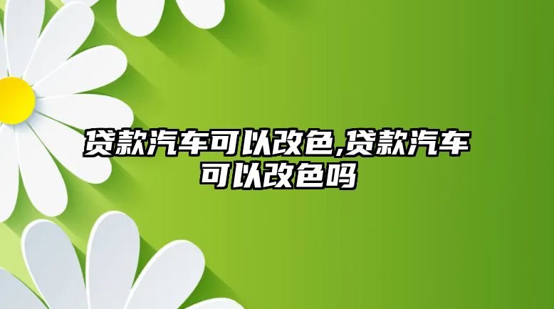 貸款汽車可以改色,貸款汽車可以改色嗎