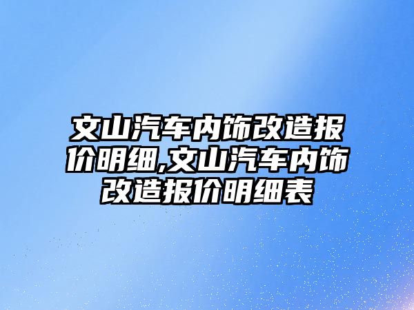 文山汽車內(nèi)飾改造報價明細,文山汽車內(nèi)飾改造報價明細表