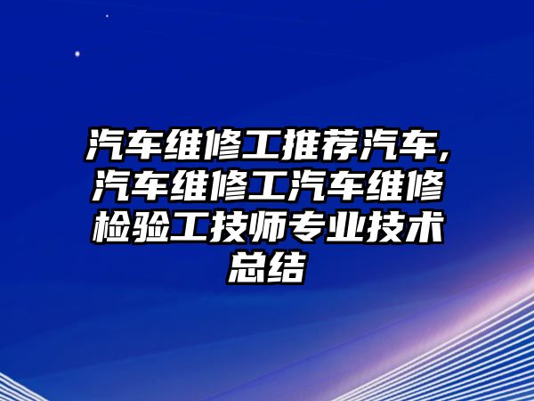 汽車維修工推薦汽車,汽車維修工汽車維修檢驗工技師專業(yè)技術(shù)總結(jié)