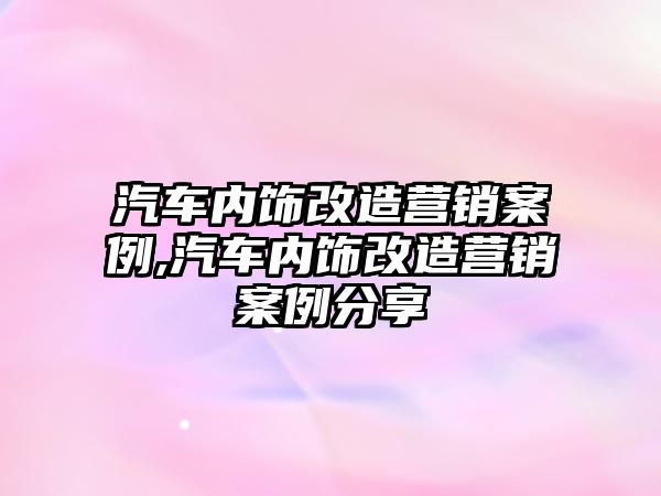 汽車內(nèi)飾改造營銷案例,汽車內(nèi)飾改造營銷案例分享