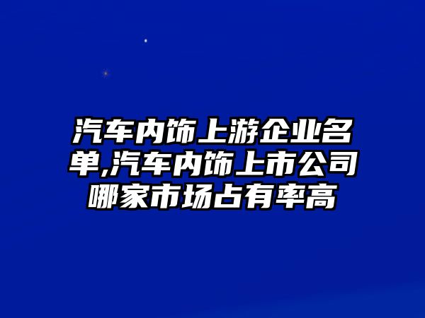 汽車內(nèi)飾上游企業(yè)名單,汽車內(nèi)飾上市公司哪家市場(chǎng)占有率高