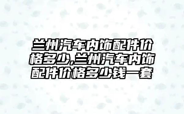 蘭州汽車內(nèi)飾配件價格多少,蘭州汽車內(nèi)飾配件價格多少錢一套