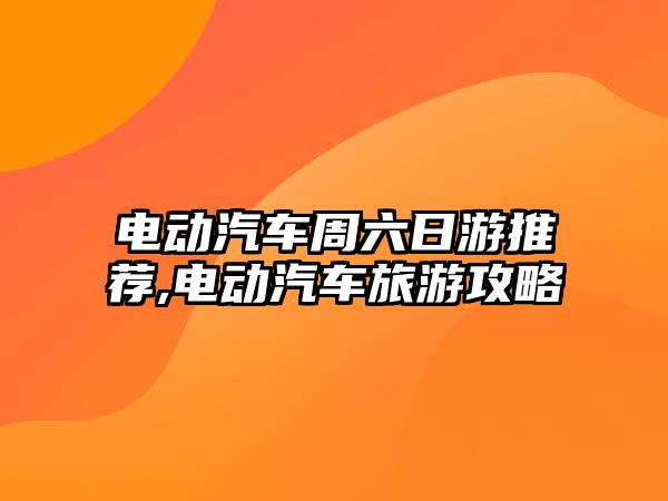 電動汽車周六日游推薦,電動汽車旅游攻略