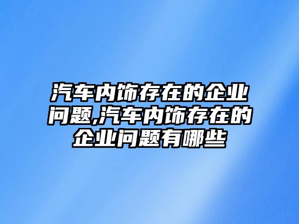 汽車內(nèi)飾存在的企業(yè)問題,汽車內(nèi)飾存在的企業(yè)問題有哪些