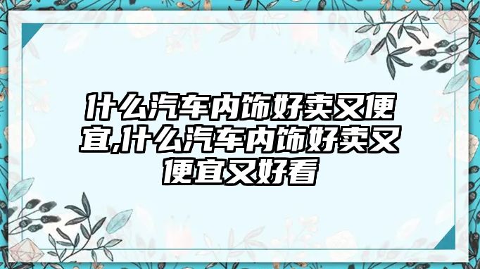 什么汽車內(nèi)飾好賣又便宜,什么汽車內(nèi)飾好賣又便宜又好看