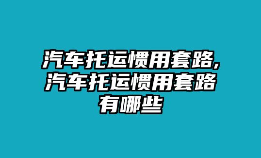 汽車(chē)托運(yùn)慣用套路,汽車(chē)托運(yùn)慣用套路有哪些