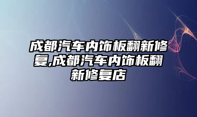 成都汽車內(nèi)飾板翻新修復,成都汽車內(nèi)飾板翻新修復店